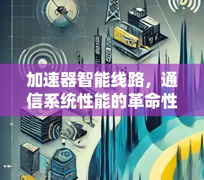加速器智能线路,通信系统性能的革命性提升 加速器智能线路,通信系统性能的革命性提升