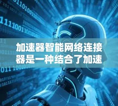 加速器智能网络连接器是一种结合了加速技术和人工智能（AI）技术的网络设备，旨在优化网络性能和智能化管理。它可以根据网络环境和数据流量的动态变化，自动调整连接策略，以提高网络的效率和性能