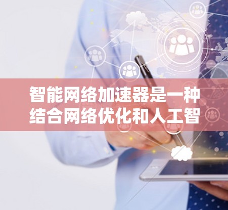智能网络加速器是一种结合网络优化和人工智能技术的解决方案,旨在提升网络性能,减少延迟,提高数据传输效率。以下是对智能网络加速器的详细分析和总结 智能网络加速器是一种结合网络优化和人工智能技术的解决方案,旨在提升网络性能,减少延迟,提高数据传输效率。以下是对智能网络加速器的详细分析和总结