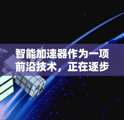 智能加速器作为一项前沿技术,正在逐步解决网络传输中的性能瓶颈。以下是对智能加速器的总结和展望 智能加速器作为一项前沿技术,正在逐步解决网络传输中的性能瓶颈。以下是对智能加速器的总结和展望