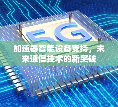 加速器智能设备支持,未来通信技术的新突破 加速器智能设备支持,未来通信技术的新突破