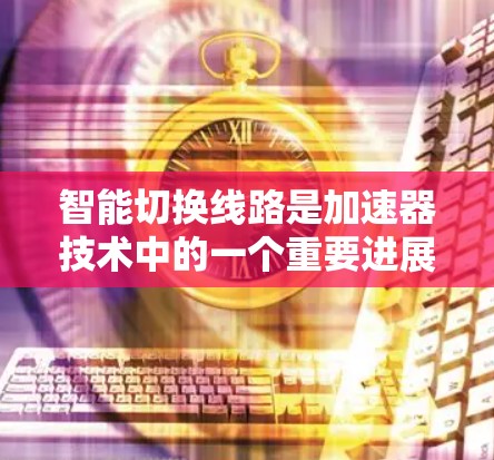智能切换线路是加速器技术中的一个重要进展,旨在通过动态调整粒子加速路径来优化粒子的运动状态和加速效率。以下是对这一技术的详细分析 智能切换线路是加速器技术中的一个重要进展,旨在通过动态调整粒子加速路径来优化粒子的运动状态和加速效率。以下是对这一技术的详细分析
