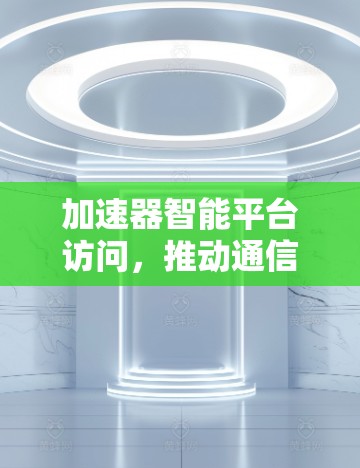加速器智能平台访问,推动通信技术革新 加速器智能平台访问,推动通信技术革新