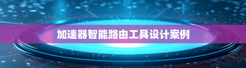 加速器智能路由工具设计案例 加速器智能路由工具设计案例