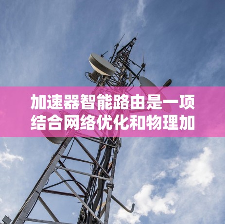 加速器智能路由是一项结合网络优化和物理加速技术的前沿研究,旨在通过智能化路径选择来提升数据传输效率和粒子加速性能。以下是对加速器智能路由的详细分析和总结 加速器智能路由是一项结合网络优化和物理加速技术的前沿研究,旨在通过智能化路径选择来提升数据传输效率和粒子加速性能。以下是对加速器智能路由的详细分析和总结