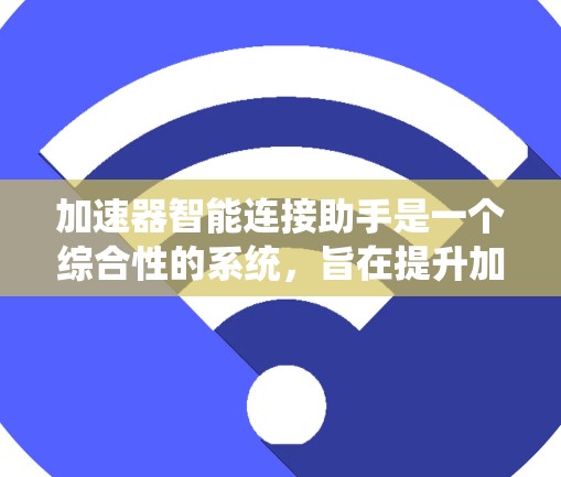 加速器智能连接助手是一个综合性的系统,旨在提升加速器的效率和性能,支持不同领域的应用。以下是对该系统的详细分析和总结 加速器智能连接助手是一个综合性的系统,旨在提升加速器的效率和性能,支持不同领域的应用。以下是对该系统的详细分析和总结