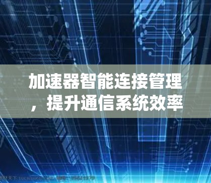 加速器智能连接管理，提升通信系统效率与可靠性