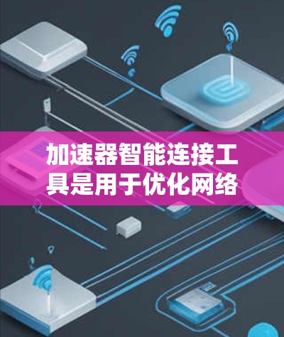 加速器智能连接工具是用于优化网络性能和管理的关键解决方案，广泛应用于企业网络、云计算、边缘计算和物联网等领域。以下是对这些工具的详细分析和总结