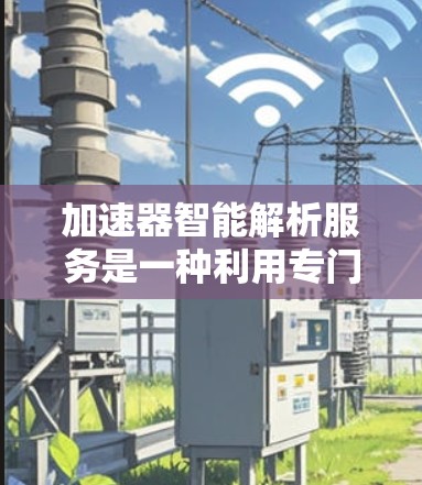 加速器智能解析服务是一种利用专门硬件加速机器学习和数据分析任务的技术,通过并行计算和模型优化显著提升处理效率。以下是对这一服务的详细分析 加速器智能解析服务是一种利用专门硬件加速机器学习和数据分析任务的技术,通过并行计算和模型优化显著提升处理效率。以下是对这一服务的详细分析