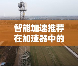 智能加速推荐在加速器中的应用是一个复杂而有趣的任务,旨在通过机器学习和深度学习来优化加速器的性能,从而提高计算效率。以下是对智能加速推荐的详细分析和总结 智能加速推荐在加速器中的应用是一个复杂而有趣的任务,旨在通过机器学习和深度学习来优化加速器的性能,从而提高计算效率。以下是对智能加速推荐的详细分析和总结