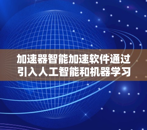 加速器智能加速软件通过引入人工智能和机器学习技术,显著提升了加速器的性能和效率。以下是对这一技术的详细分析 加速器智能加速软件通过引入人工智能和机器学习技术,显著提升了加速器的性能和效率。以下是对这一技术的详细分析