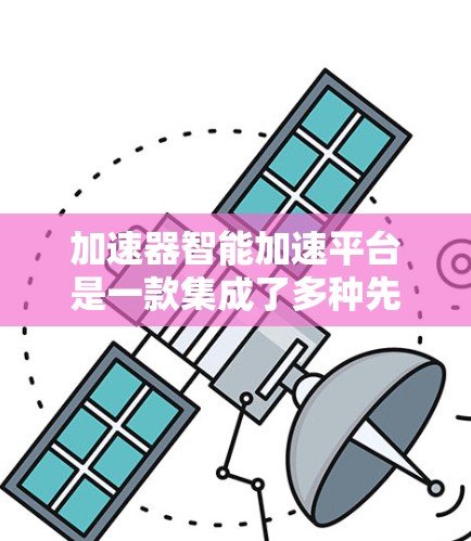 加速器智能加速平台是一款集成了多种先进技术的工具，旨在通过自动化和智能化的方式优化加速器的性能，提升机器学习模型的训练和推理效率。以下是对该平台的详细分析和总结