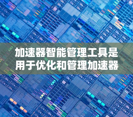 加速器智能管理工具是用于优化和管理加速器（如GPU、TPU等）资源的智能化工具，能够根据工作负载动态调整和分配资源，以提高计算效率和减少成本。以下是一些可能的概念和工具