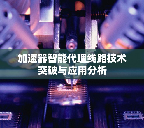 加速器智能代理线路技术突破与应用分析