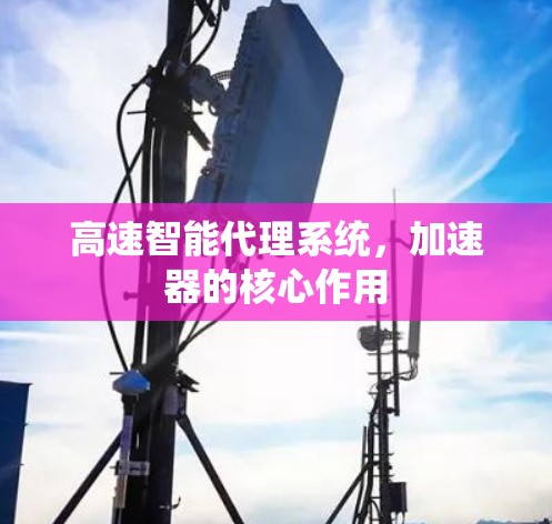 高速智能代理系统,加速器的核心作用 高速智能代理系统,加速器的核心作用