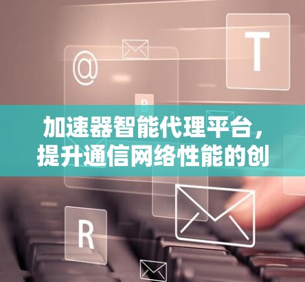 加速器智能代理平台,提升通信网络性能的创新方案 加速器智能代理平台,提升通信网络性能的创新方案