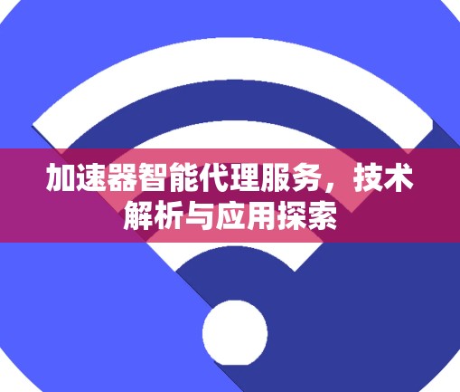 加速器智能代理服务,技术解析与应用探索 加速器智能代理服务,技术解析与应用探索