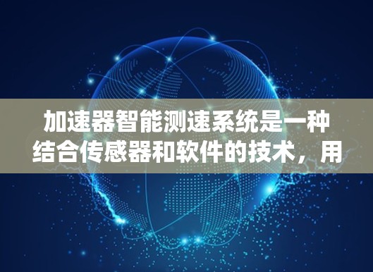 加速器智能测速系统是一种结合传感器和软件的技术,用于精确测量加速器中的粒子速度。其核心工作原理包括 加速器智能测速系统是一种结合传感器和软件的技术,用于精确测量加速器中的粒子速度。其核心工作原理包括