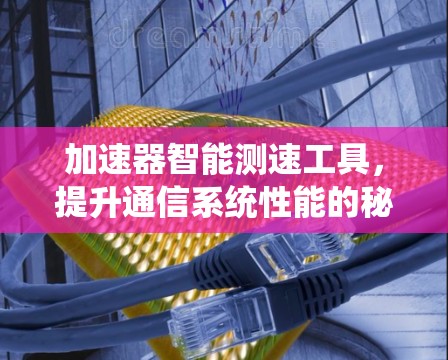 加速器智能测速工具,提升通信系统性能的秘密武器 加速器智能测速工具,提升通信系统性能的秘密武器