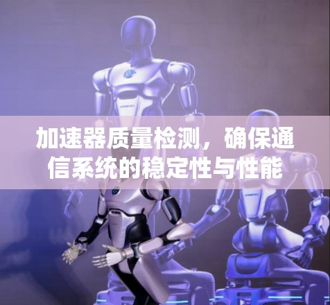 加速器质量检测，确保通信系统的稳定性与性能