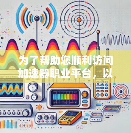 为了帮助您顺利访问加速器职业平台,以下是一些常见问题及其解决方法 为了帮助您顺利访问加速器职业平台,以下是一些常见问题及其解决方法