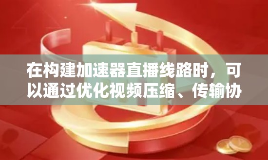 在构建加速器直播线路时，可以通过优化视频压缩、传输协议和分发策略等多个方面来提升直播的性能和用户体验。以下是一些推荐的技术方案和优化方法