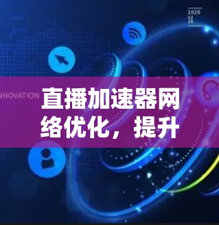 直播加速器网络优化，提升直播流质量与用户体验