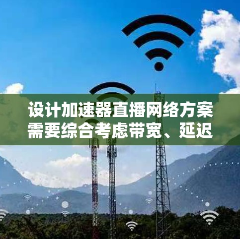 设计加速器直播网络方案需要综合考虑带宽、延迟、安全性和成本等多个因素。以下是详细的步骤和建议