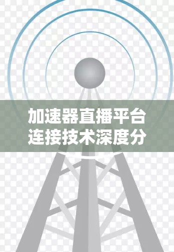 加速器直播平台连接技术深度分析 加速器直播平台连接技术深度分析