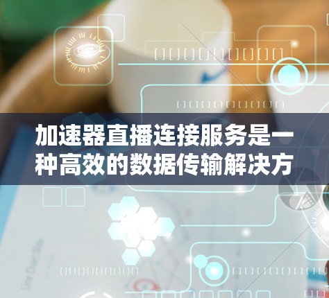 加速器直播连接服务是一种高效的数据传输解决方案，专为实时内容分发设计，确保视频流快速、可靠地到达全球观众。以下是这一服务的详细解析