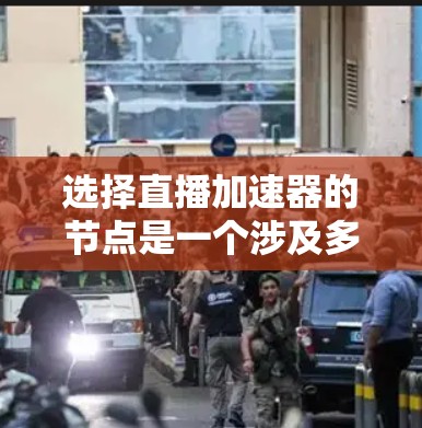 选择直播加速器的节点是一个涉及多方面考量的复杂过程，需要综合考虑地理位置、带宽、延迟、稳定性、成本、用户密集度、技术能力和监控管理等因素。以下是对这些因素的详细分析和总结