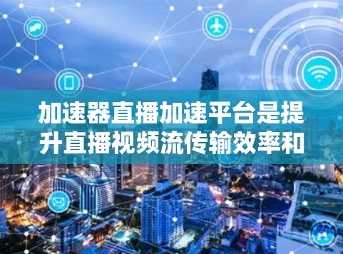 加速器直播加速平台是提升直播视频流传输效率和观看体验的高效工具。以下是对其工作原理和应用的详细分析