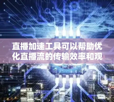 直播加速工具可以帮助优化直播流的传输效率和观看体验，常见的直播加速器包括以下几种