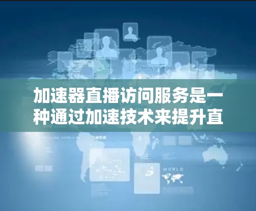 加速器直播访问服务是一种通过加速技术来提升直播视频流传输效率和用户观看体验的解决方案。以下是对该服务的详细分析和总结 加速器直播访问服务是一种通过加速技术来提升直播视频流传输效率和用户观看体验的解决方案。以下是对该服务的详细分析和总结