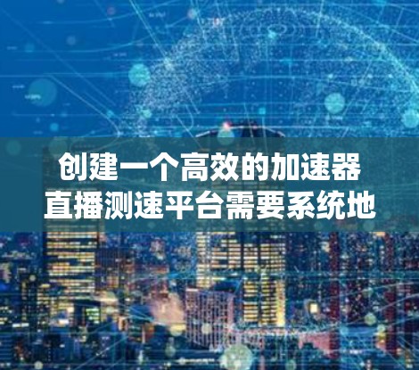 创建一个高效的加速器直播测速平台需要系统地规划和实施多个关键步骤。以下是设计和开发该平台的分步指南 创建一个高效的加速器直播测速平台需要系统地规划和实施多个关键步骤。以下是设计和开发该平台的分步指南