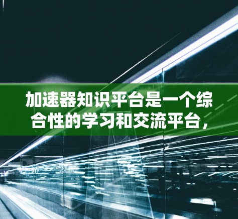 加速器知识平台是一个综合性的学习和交流平台，旨在帮助用户全面了解加速器技术，包括其原理、设计、应用等方面。平台的各个功能和结构如下