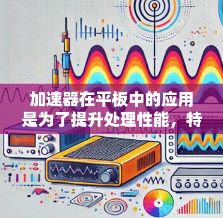 加速器在平板中的应用是为了提升处理性能，特别是在处理图像、视频和复杂计算任务方面。以下是对这一概念的详细分析
