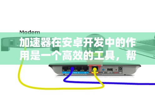 加速器在安卓开发中的作用是一个高效的工具，帮助开发者优化流程并提升生产力。以下是关于加速器对安卓开发支持的详细分析