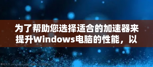 为了帮助您选择适合的加速器来提升Windows电脑的性能,以下是分步的建议 为了帮助您选择适合的加速器来提升Windows电脑的性能,以下是分步的建议