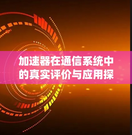 加速器在通信系统中的真实评价与应用探讨 加速器在通信系统中的真实评价与应用探讨