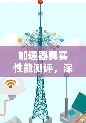 加速器真实性能测评,深度分析与实践经验 加速器真实性能测评,深度分析与实践经验