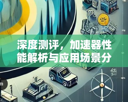 深度测评,加速器性能解析与应用场景分析 深度测评,加速器性能解析与应用场景分析