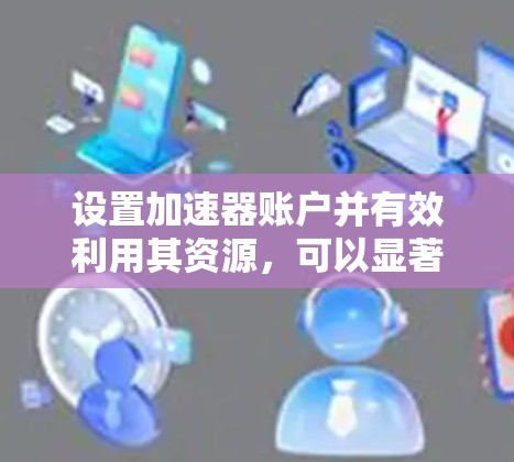 设置加速器账户并有效利用其资源，可以显著提升应用性能。以下是详细的步骤指南