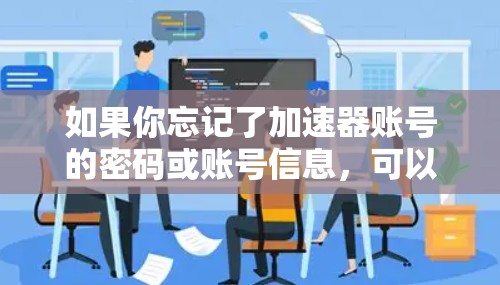 如果你忘记了加速器账号的密码或账号信息,可以按照以下步骤尝试找回 如果你忘记了加速器账号的密码或账号信息,可以按照以下步骤尝试找回