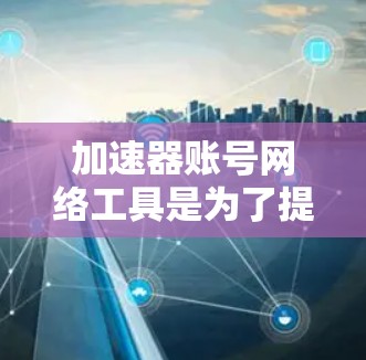 加速器账号网络工具是为了提高网络访问速度、安全性和效率而设计的。以下是这些工具的详细分析 加速器账号网络工具是为了提高网络访问速度、安全性和效率而设计的。以下是这些工具的详细分析