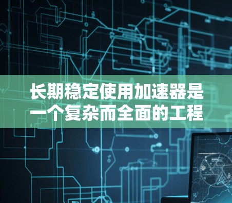 长期稳定使用加速器是一个复杂而全面的工程任务，需要从多个方面进行综合考量和管理。以下是一个有条理的总结，概括了加速器长期使用的关键因素和解决方案
