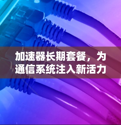 加速器长期套餐，为通信系统注入新活力