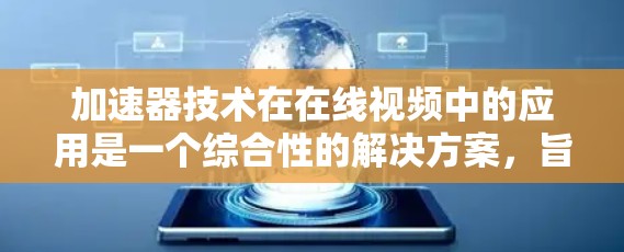 加速器技术在在线视频中的应用是一个综合性的解决方案,旨在通过多种技术手段提升视频流的速度和用户体验。以下是加速器技术的详细分析 加速器技术在在线视频中的应用是一个综合性的解决方案,旨在通过多种技术手段提升视频流的速度和用户体验。以下是加速器技术的详细分析