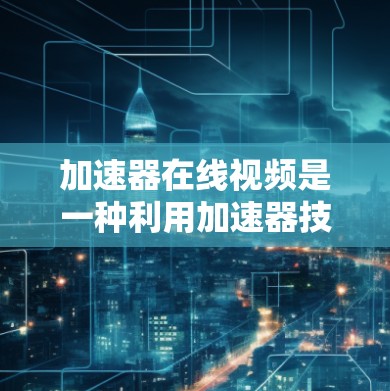 加速器在线视频是一种利用加速器技术优化视频传输和编码的解决方案,旨在提升视频流的传输效率和质量。以下是对加速器在线视频的详细分析 加速器在线视频是一种利用加速器技术优化视频传输和编码的解决方案,旨在提升视频流的传输效率和质量。以下是对加速器在线视频的详细分析