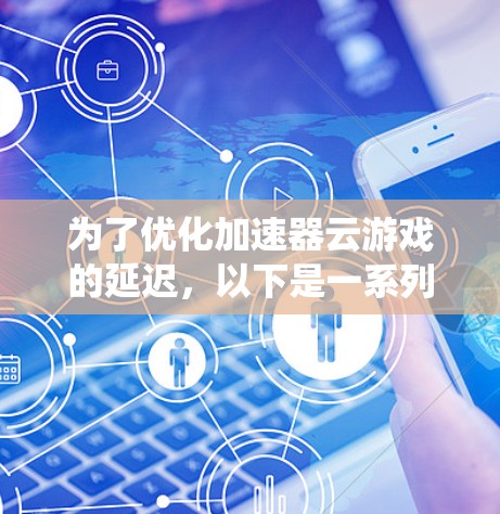 为了优化加速器云游戏的延迟,以下是一系列系统化的解决方案和策略,涵盖了技术、部署、测试和未来趋势等多个方面 为了优化加速器云游戏的延迟,以下是一系列系统化的解决方案和策略,涵盖了技术、部署、测试和未来趋势等多个方面